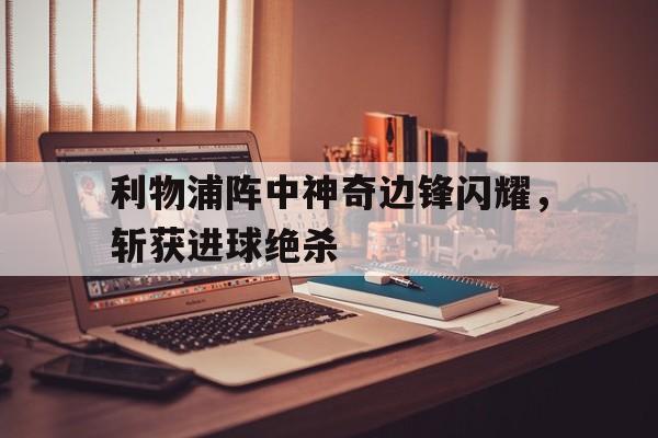 利物浦阵中神奇边锋闪耀，斩获进球绝杀的简单介绍