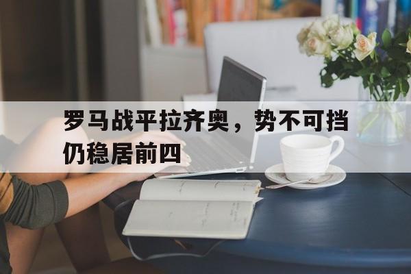 罗马战平拉齐奥，势不可挡仍稳居前四的简单介绍