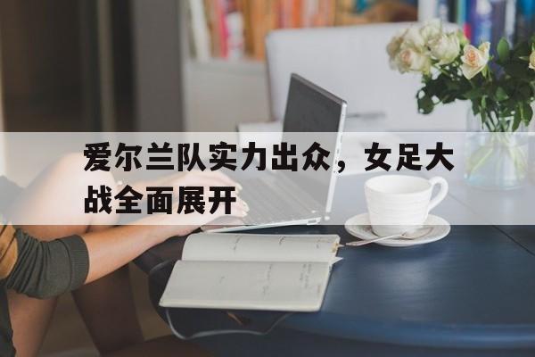 爱尔兰队实力出众，女足大战全面展开