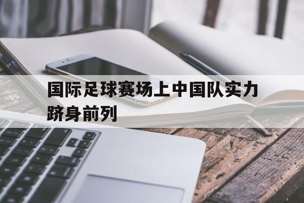 国际足球赛场上中国队实力跻身前列