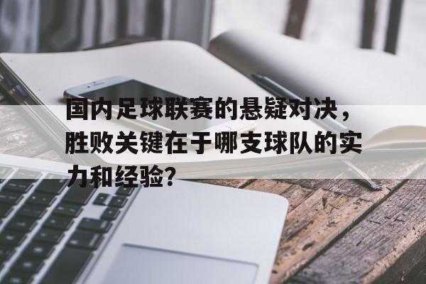 国内足球联赛的悬疑对决，胜败关键在于哪支球队的实力和经验？的简单介绍