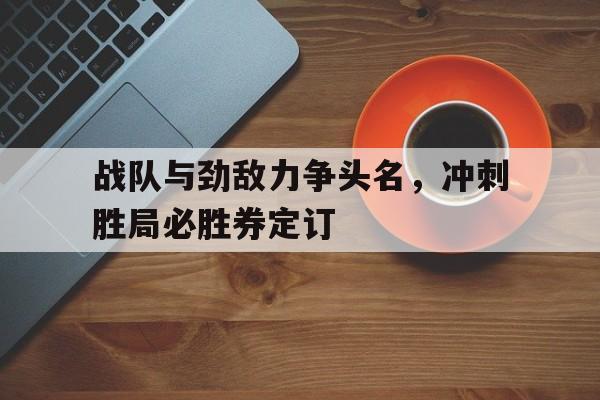 战队与劲敌力争头名，冲刺胜局必胜券定订的简单介绍
