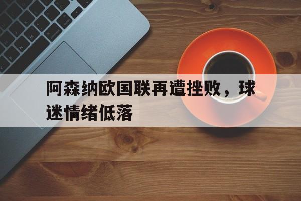 阿森纳欧国联再遭挫败，球迷情绪低落的简单介绍