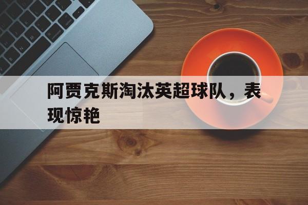 阿贾克斯淘汰英超球队，表现惊艳