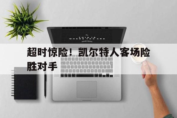 包含超时惊险！凯尔特人客场险胜对手的词条