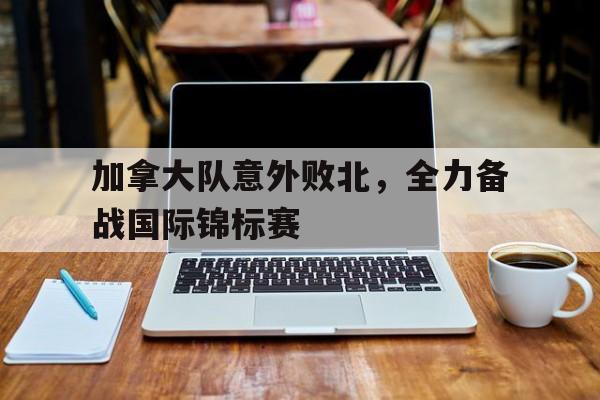 加拿大队意外败北，全力备战国际锦标赛的简单介绍