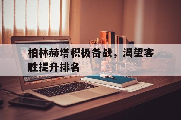 柏林赫塔积极备战，渴望客胜提升排名的简单介绍