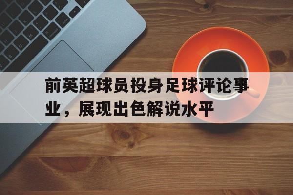 前英超球员投身足球评论事业，展现出色解说水平的简单介绍