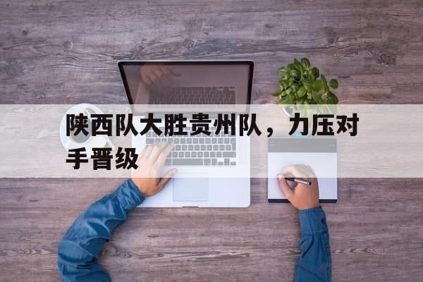 陕西队大胜贵州队，力压对手晋级