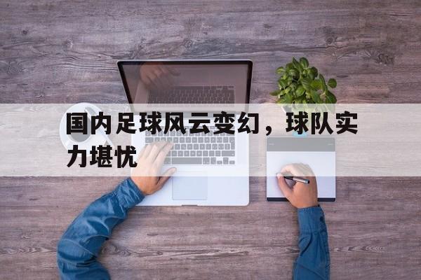国内足球风云变幻，球队实力堪忧的简单介绍