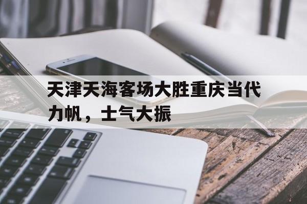 天津天海客场大胜重庆当代力帆，士气大振的简单介绍