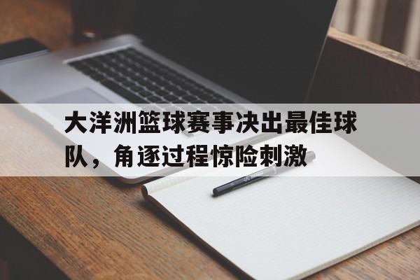 关于大洋洲篮球赛事决出最佳球队，角逐过程惊险刺激的信息