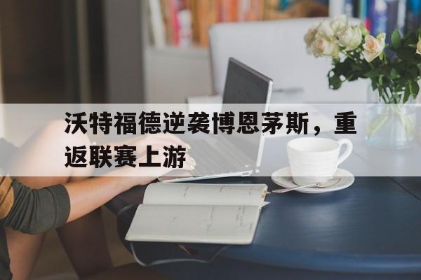 沃特福德逆袭博恩茅斯，重返联赛上游的简单介绍