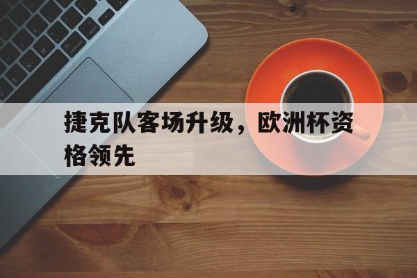 捷克队客场升级，欧洲杯资格领先