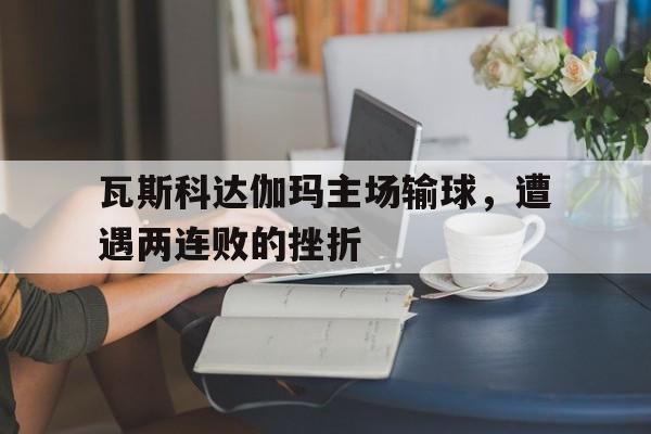 关于瓦斯科达伽玛主场输球，遭遇两连败的挫折的信息
