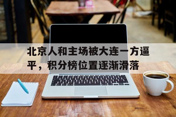 北京人和主场被大连一方逼平，积分榜位置逐渐滑落的简单介绍