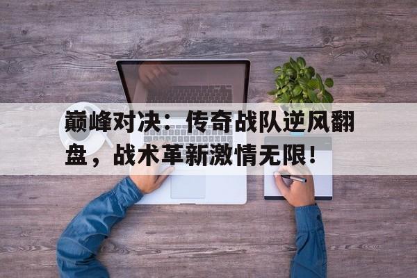 巅峰对决：传奇战队逆风翻盘，战术革新激情无限！