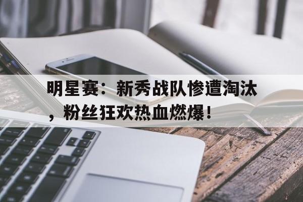 明星赛：新秀战队惨遭淘汰，粉丝狂欢热血燃爆！