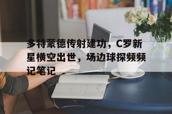 多特蒙德传射建功，C罗新星横空出世，场边球探频频记笔记多特蒙德转会记录