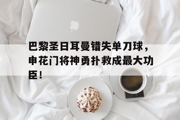 巴黎圣日耳曼错失单刀球，申花门将神勇扑救成最大功臣！