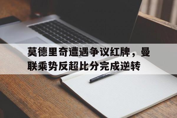 莫德里奇遭遇争议红牌，曼联乘势反超比分完成逆转