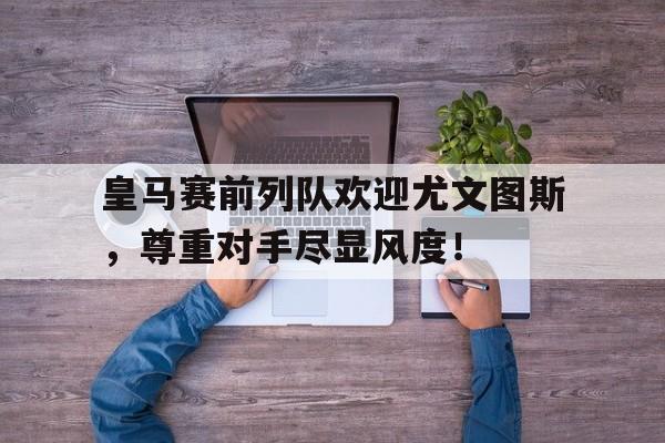 皇马赛前列队欢迎尤文图斯，尊重对手尽显风度！