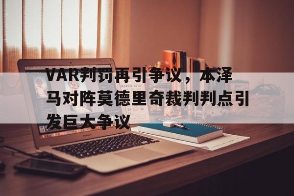 VAR判罚再引争议，本泽马对阵莫德里奇裁判判点引发巨大争议本泽马离队最新消息