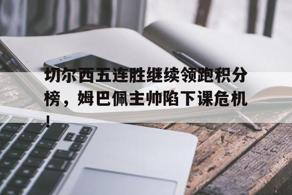 切尔西五连胜继续领跑积分榜，姆巴佩主帅陷下课危机！切尔西英超积分排名