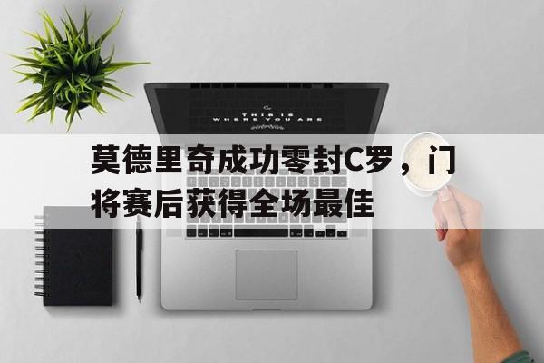 莫德里奇成功零封C罗，门将赛后获得全场最佳莫德里奇成功零封c罗,门将赛后获得全场最佳球员
