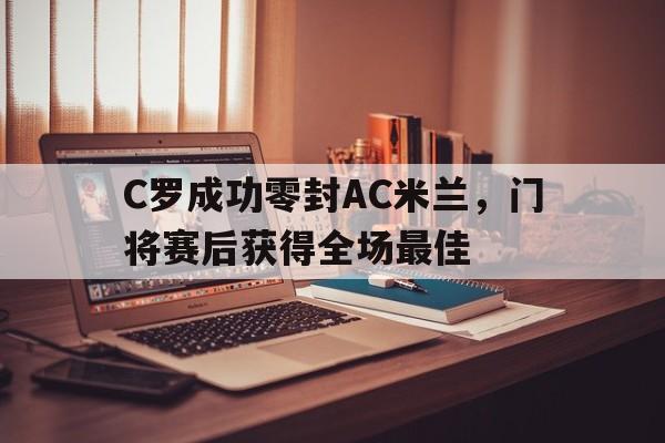 C罗成功零封AC米兰，门将赛后获得全场最佳