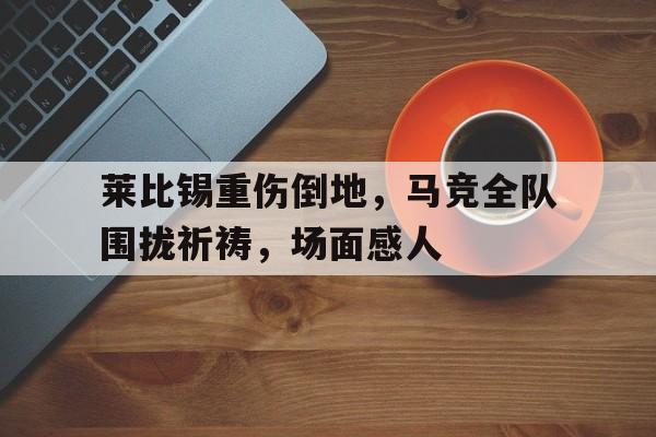 莱比锡重伤倒地，马竞全队围拢祈祷，场面感人